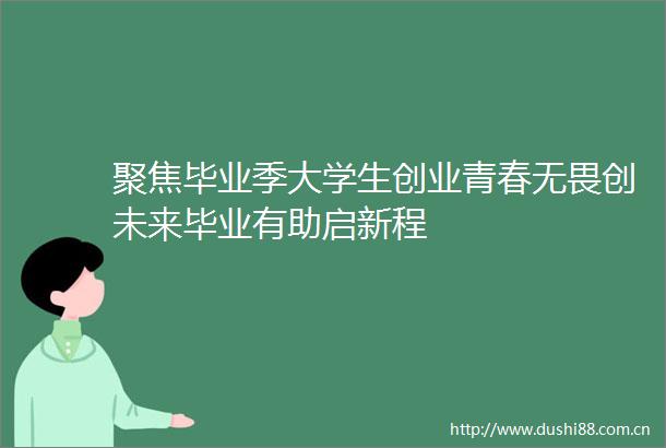 聚焦毕业季大学生创业青春无畏创未来毕业有助启新程