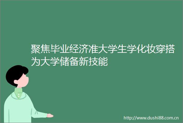 聚焦毕业经济准大学生学化妆穿搭为大学储备新技能