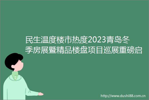 民生温度楼市热度2023青岛冬季房展暨精品楼盘项目巡展重磅启幕