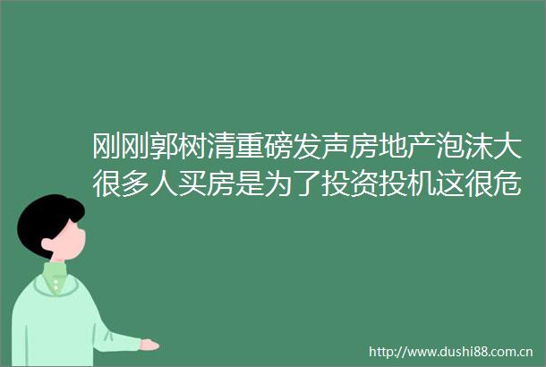 刚刚郭树清重磅发声房地产泡沫大很多人买房是为了投资投机这很危险
