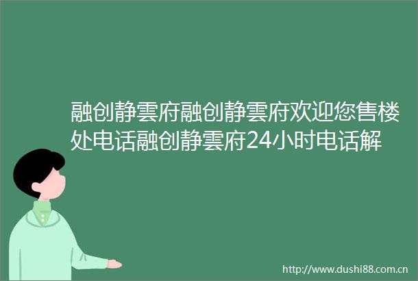 融创静雲府融创静雲府欢迎您售楼处电话融创静雲府24小时电话解析