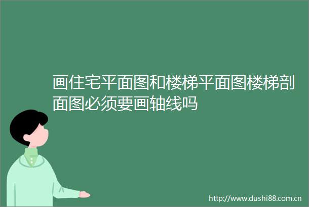 画住宅平面图和楼梯平面图楼梯剖面图必须要画轴线吗