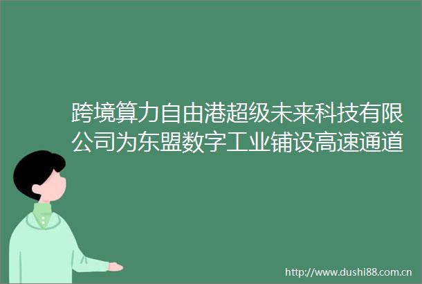 跨境算力自由港超级未来科技有限公司为东盟数字工业铺设高速通道