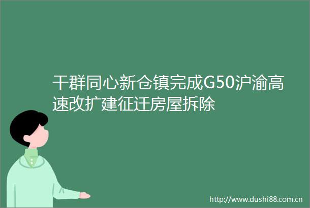 干群同心新仓镇完成G50沪渝高速改扩建征迁房屋拆除