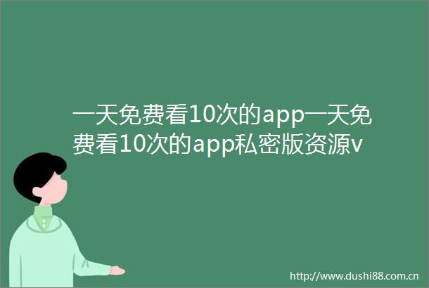一天免费看10次的app一天免费看10次的app私密版资源v3124
