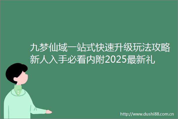 九梦仙域一站式快速升级玩法攻略新人入手必看内附2025最新礼包码