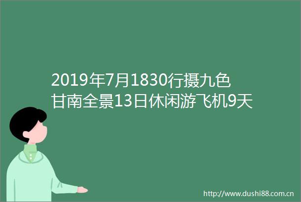 2019年7月1830行摄九色甘南全景13日休闲游飞机9天