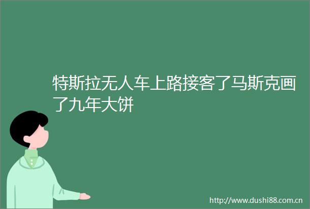 特斯拉无人车上路接客了马斯克画了九年大饼