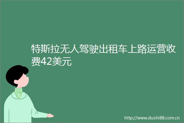 特斯拉无人驾驶出租车上路运营收费42美元