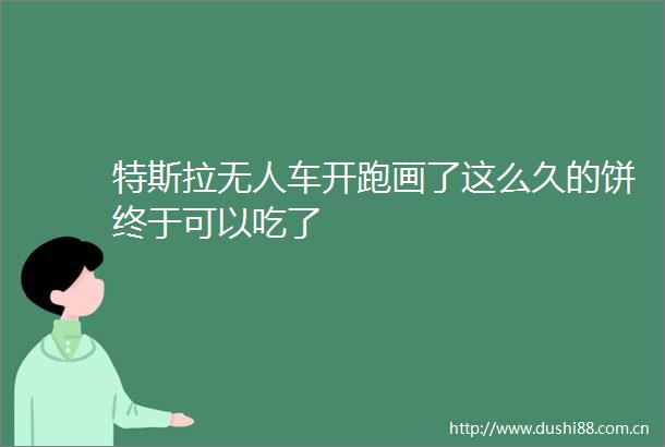 特斯拉无人车开跑画了这么久的饼终于可以吃了