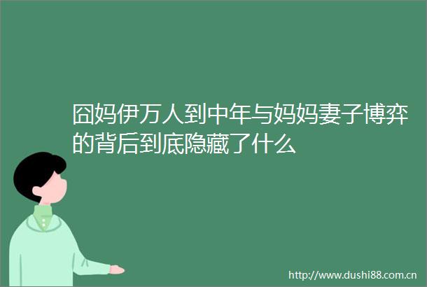 囧妈伊万人到中年与妈妈妻子博弈的背后到底隐藏了什么