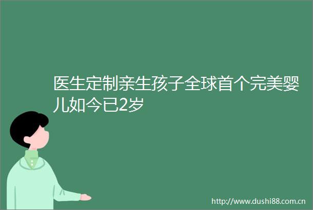 医生定制亲生孩子全球首个完美婴儿如今已2岁