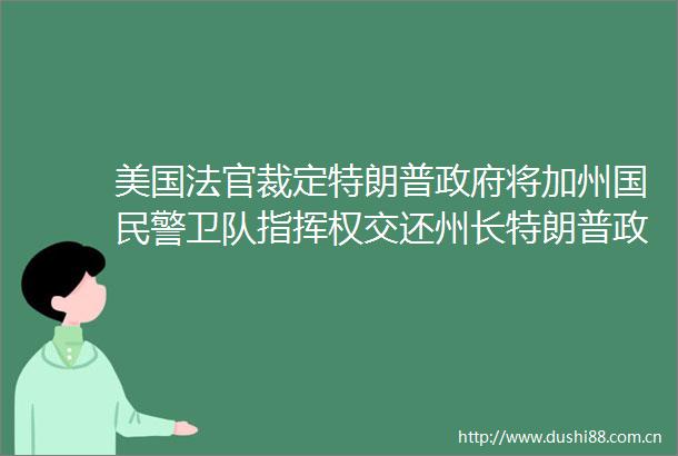 美国裁定特朗普将加州国卫队指挥权交还州长特朗普上诉