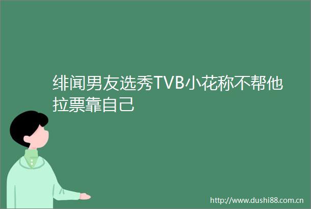 绯闻男友选秀TVB小花称不帮他拉票靠自己