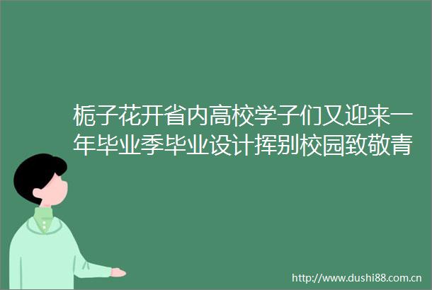 栀子花开省内高校学子们又迎来一年毕业季毕业设计挥别校园致敬青春