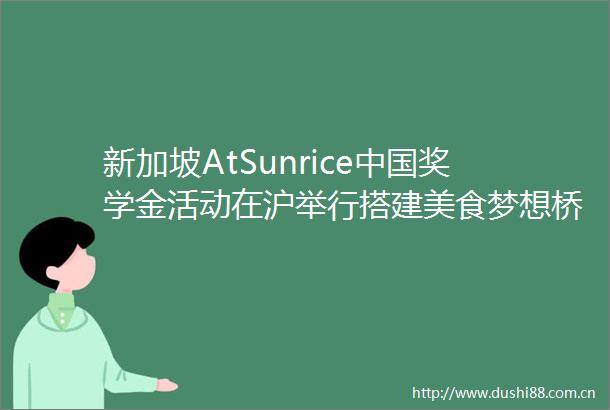 新加坡AtSunrice奖学金活动在沪举行搭建美食梦想桥梁