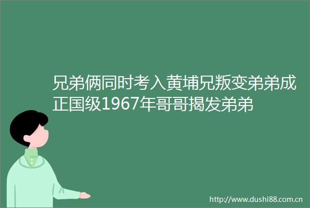 兄弟俩同时考入黄埔兄叛变弟弟成正国级1967年哥哥弟弟