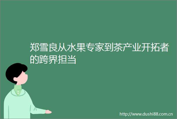 郑雪良从水果专家到茶产业开拓者的跨界担当