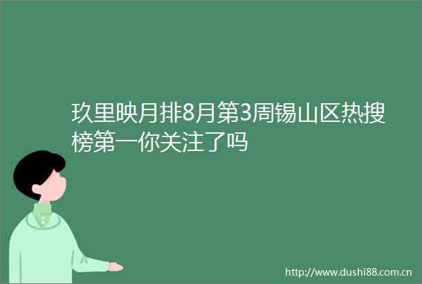 玖里映月排8月第3周锡山区热搜榜第一你关注了吗