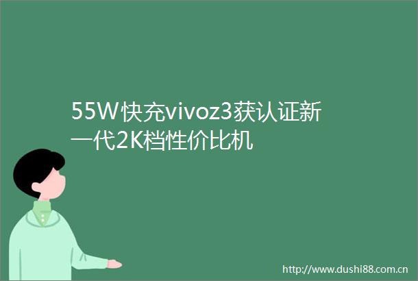 55W快充vivoz3获认证新一代2K档性价比机