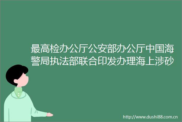 最高检办公厅部办公厅海警局部联合印发办理海上涉砂刑事案件指引