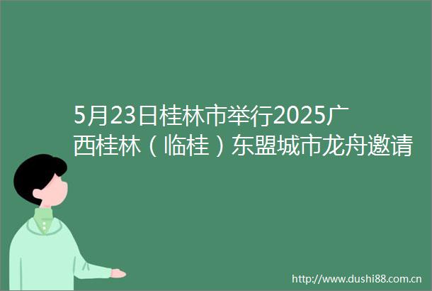 5月23日桂林市举行2025广西桂林（临桂）东盟城市龙舟邀请赛新闻发布会