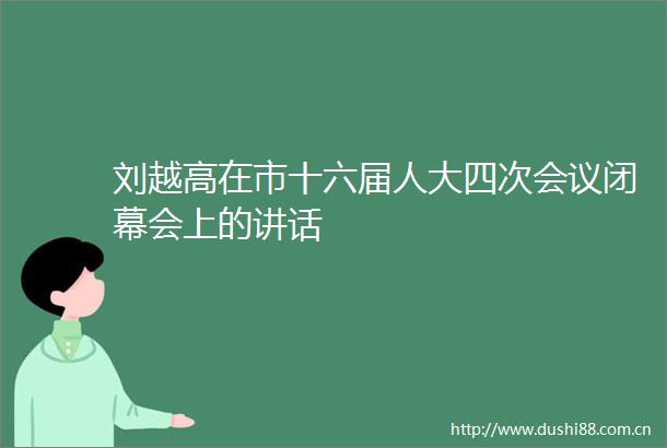 刘越高在市十六届人大四次会议闭幕会上的讲话