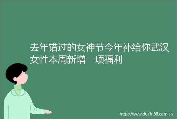 去年错过的女神节今年补给你武汉女性本周新增一项福利