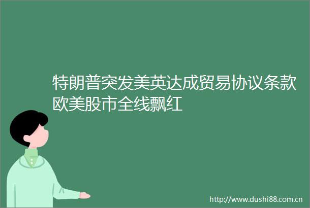 特朗普突发美英达成贸易协议条款欧美股市全线飘红