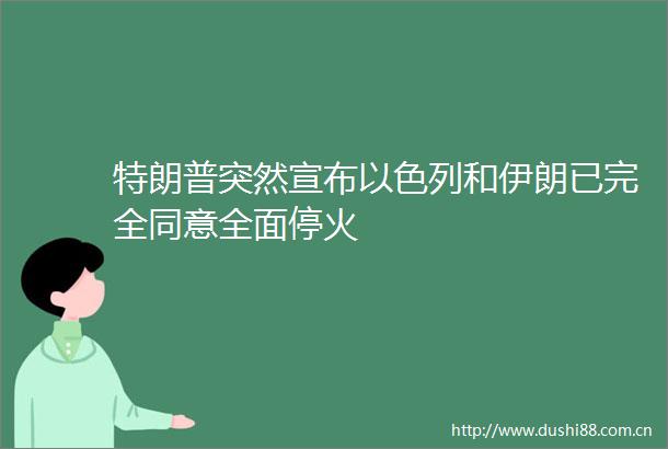 特朗普突然宣布以色列和伊朗已完全同意全面停火