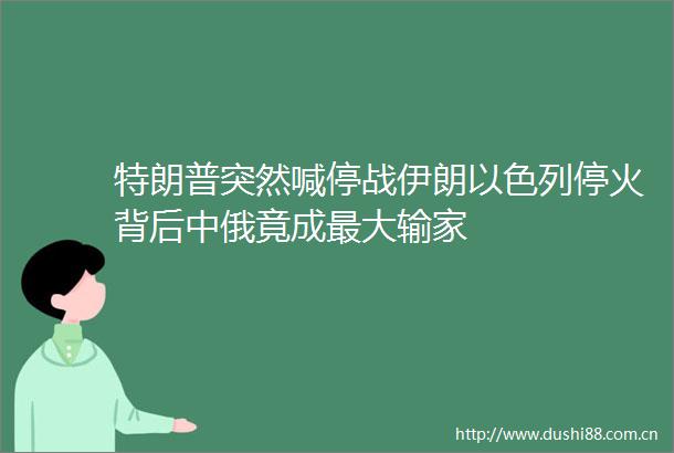 特朗普突然喊停战伊朗以色列停火背后中俄竟成最大输家