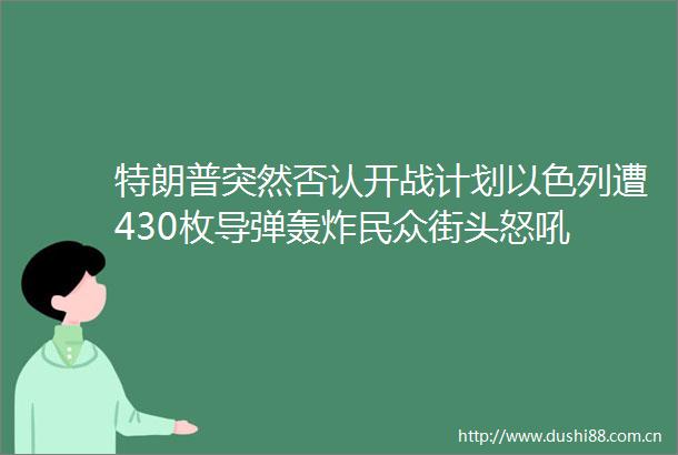 特朗普突然否认开战计划以色列遭430枚导弹轰炸民众街头怒吼