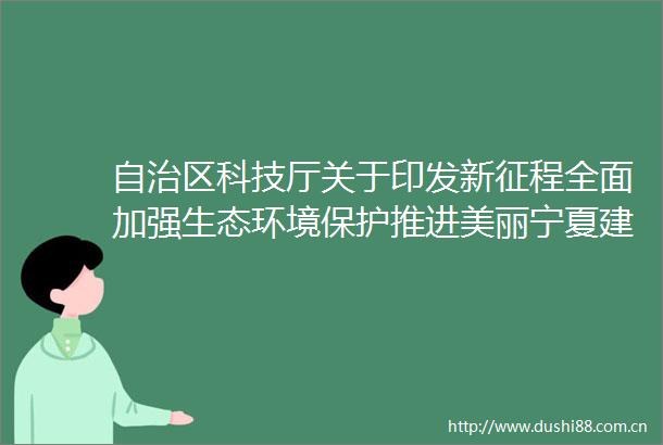 自治区科技厅关于印发新征程全面加强生态环境保护推进美丽宁夏建设科技支撑方案的通知