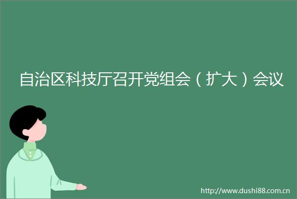 自治区科技厅召开党组会（扩大）会议