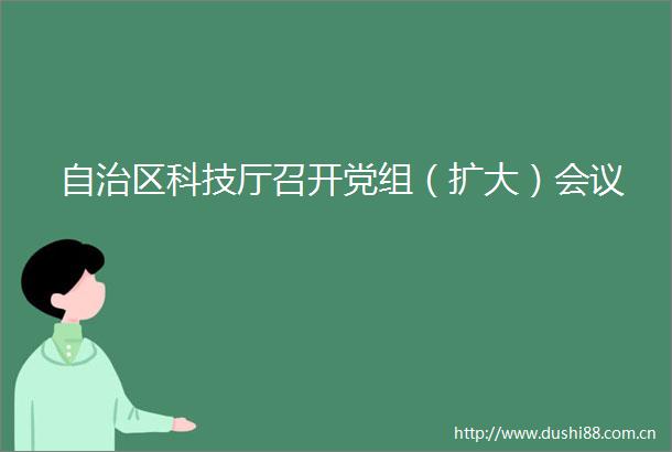 自治区科技厅召开党组（扩大）会议