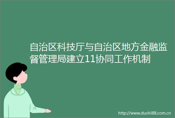 自治区科技厅与自治区地方金融监督管理局建立11协同工作机制