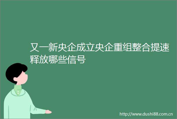 又一新央企成立央企重组整合提速释放哪些信号