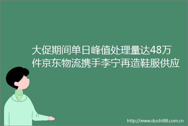 大促期间单日峰值处理量达48万件京东物流携手李宁再造鞋服供应链标杆