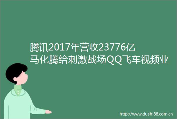 腾讯2017年营收23776亿马化腾给刺激战场QQ飞车视频业务小程序点赞