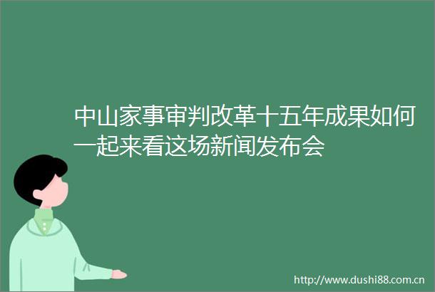 中山家事审判改革十五年成果如何一起来看这场新闻发布会