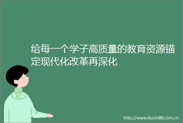 给每一个学子高质量的教育资源锚定现代化改革再深化