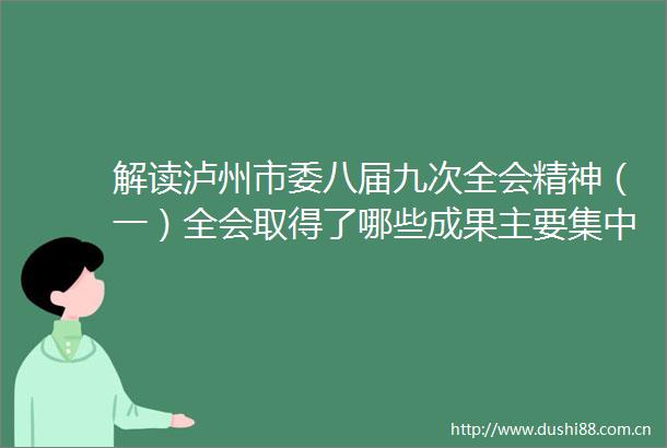 解读泸州市委八届九次全会精神（一）全会取得了哪些成果主要集中在四个方面