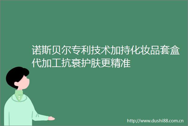 诺斯贝尔专利技术加持化妆品套盒代加工抗衰护肤更精准