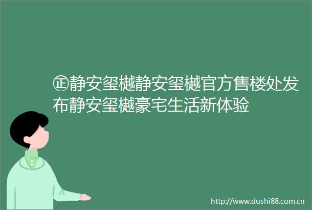 ㊣静安玺樾静安玺樾官方售楼处发布静安玺樾豪宅生活新体验