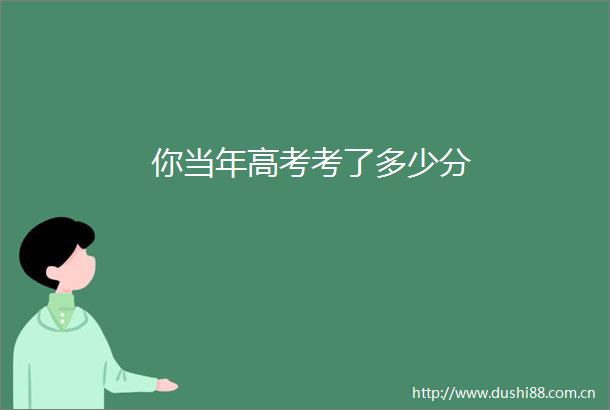 你当年高考考了多少分