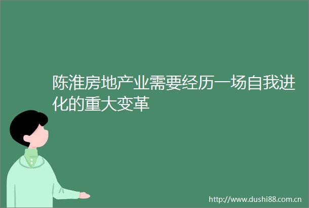 陈淮房地产业需要经历一场自我进化的重大变革