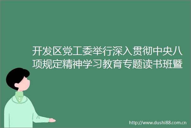 开发区党工委举行深入贯彻中央八项规定精神学习教育专题读书班暨党工委理论学习中心组学习会