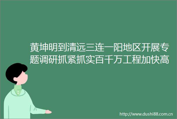 黄坤明到清远三连一阳地区开展专题调研抓紧抓实百千万工程加快高质量发展步伐