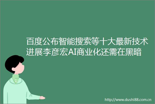 百度公布智能搜索等十大最新技术进展李彦宏AI商业化还需在黑暗中摸索