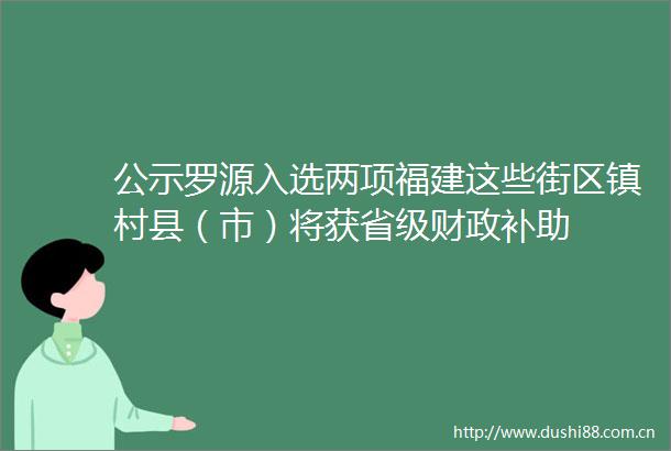 公示罗源入选两项福建这些街区镇村县（市）将获省级财政补助